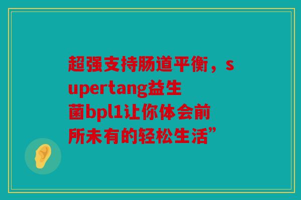 超强支持肠道平衡，supertang益生菌bpl1让你体会前所未有的轻松生活”