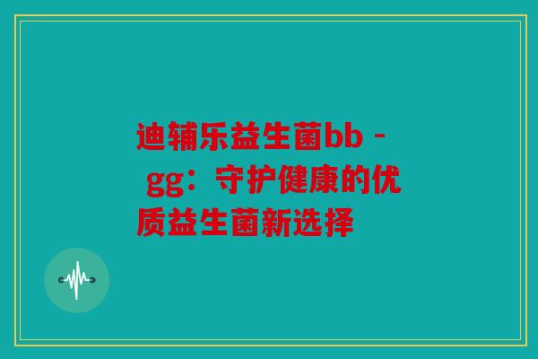 迪辅乐益生菌bb - gg：守护健康的优质益生菌新选择
