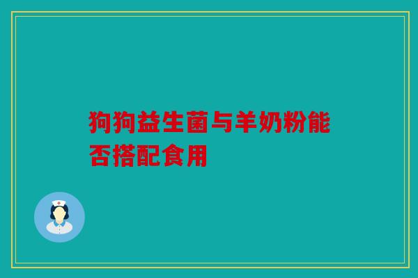 狗狗益生菌与羊奶粉能否搭配食用