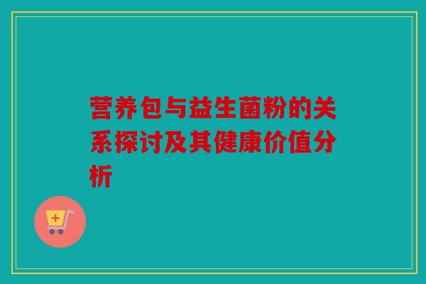 营养包与益生菌粉的关系探讨及其健康价值分析