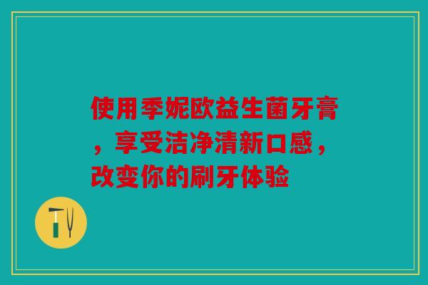 使用季妮欧益生菌牙膏，享受洁净清新口感，改变你的刷牙体验