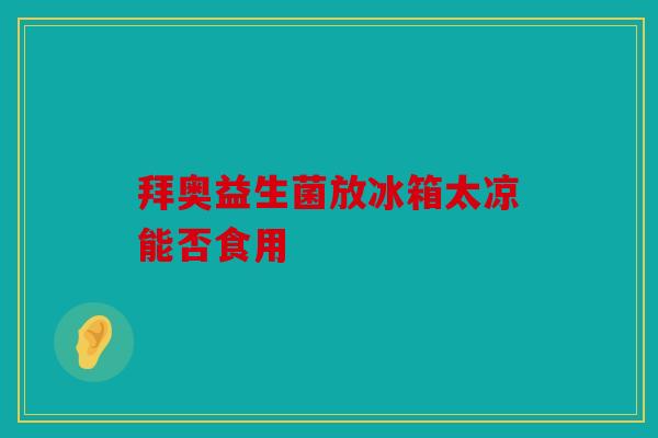 拜奥益生菌放冰箱太凉能否食用