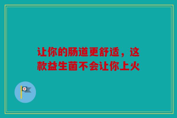 让你的肠道更舒适，这款益生菌不会让你上火