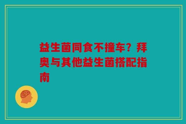 益生菌同食不撞车？拜奥与其他益生菌搭配指南