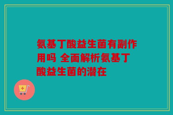 氨基丁酸益生菌有副作用吗 全面解析氨基丁酸益生菌的潜在