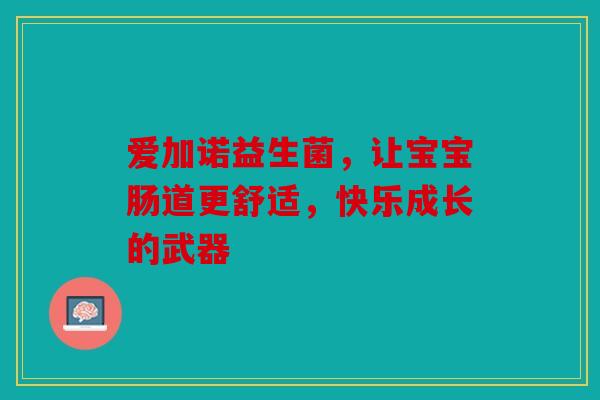 爱加诺益生菌，让宝宝肠道更舒适，快乐成长的武器