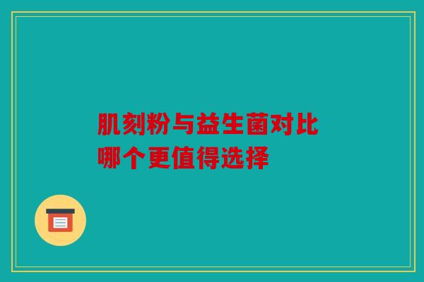 肌刻粉与益生菌对比 哪个更值得选择