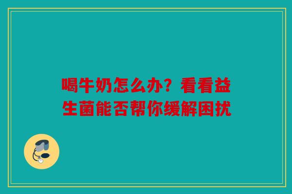 喝牛奶怎么办？看看益生菌能否帮你缓解困扰