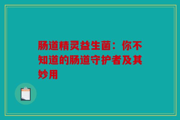 肠道精灵益生菌：你不知道的肠道守护者及其妙用