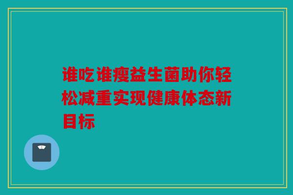 谁吃谁瘦益生菌助你轻松减重实现健康体态新目标