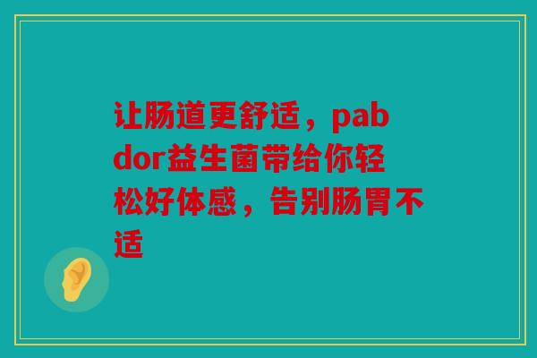让肠道更舒适，pabdor益生菌带给你轻松好体感，告别肠胃不适