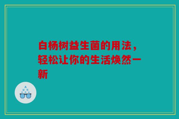 白杨树益生菌的用法，轻松让你的生活焕然一新