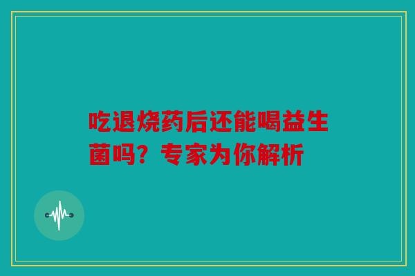 吃退烧药后还能喝益生菌吗？专家为你解析