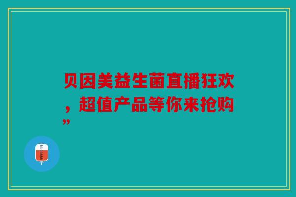 贝因美益生菌直播狂欢，超值产品等你来抢购”