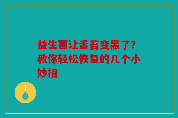 益生菌让舌苔变黑了？教你轻松恢复的几个小妙招