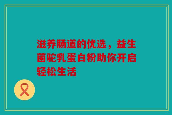 滋养肠道的优选，益生菌驼乳蛋白粉助你开启轻松生活