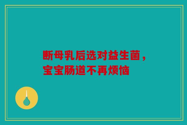 断母乳后选对益生菌，宝宝肠道不再烦恼