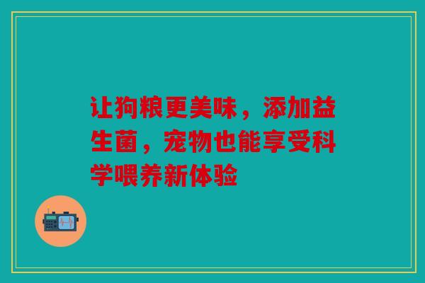 让狗粮更美味，添加益生菌，宠物也能享受科学喂养新体验