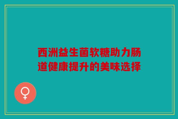 西洲益生菌软糖助力肠道健康提升的美味选择