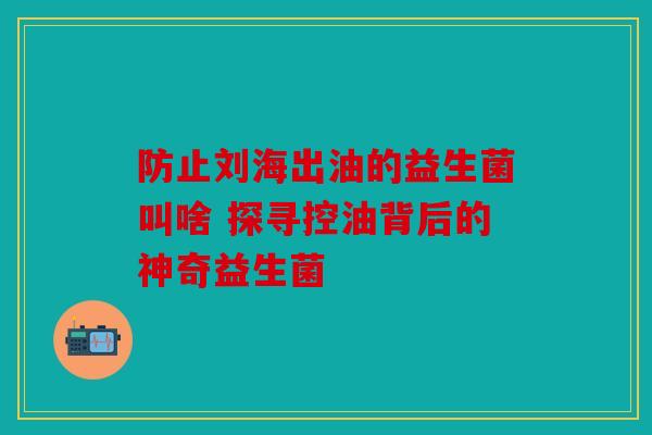 防止刘海出油的益生菌叫啥 探寻控油背后的神奇益生菌