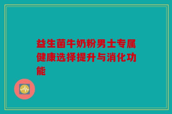 益生菌牛奶粉男士专属健康选择提升与消化功能