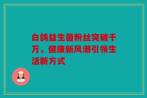 白鸽益生菌粉丝突破千万，健康新风潮引领生活新方式