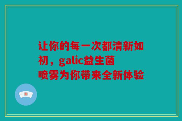让你的每一次都清新如初，galic益生菌喷雾为你带来全新体验