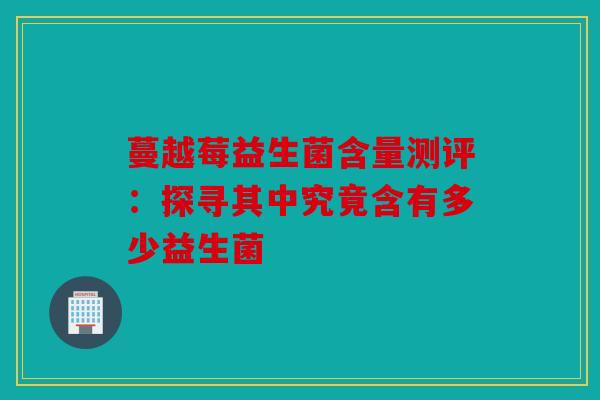 蔓越莓益生菌含量测评：探寻其中究竟含有多少益生菌
