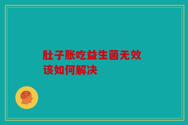 肚子胀吃益生菌无效 该如何解决