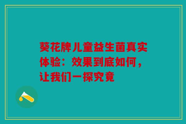 葵花牌儿童益生菌真实体验：效果到底如何，让我们一探究竟