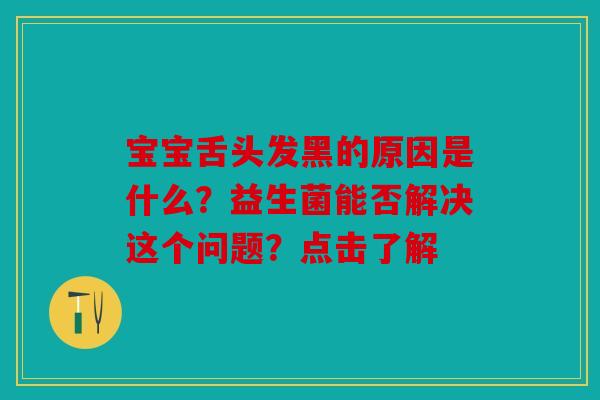 宝宝舌头发黑的原因是什么？益生菌能否解决这个问题？点击了解