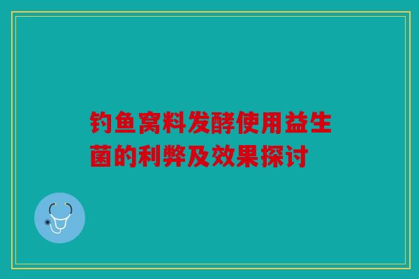 钓鱼窝料发酵使用益生菌的利弊及效果探讨