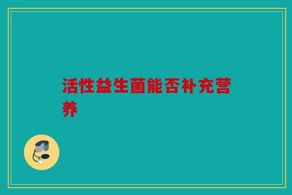 活性益生菌能否补充营养