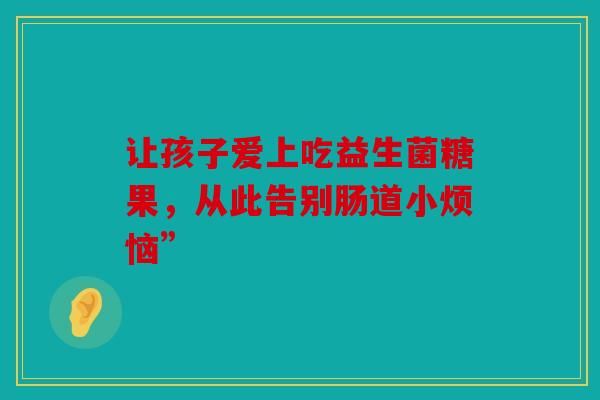 让孩子爱上吃益生菌糖果，从此告别肠道小烦恼”