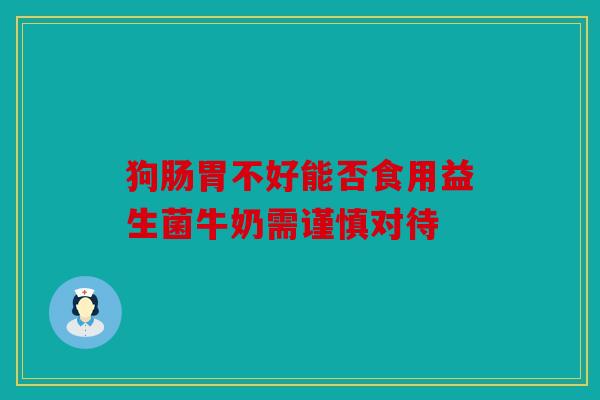 狗肠胃不好能否食用益生菌牛奶需谨慎对待