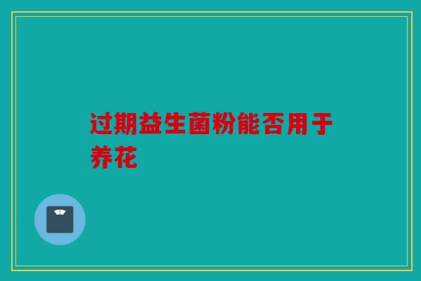 过期益生菌粉能否用于养花