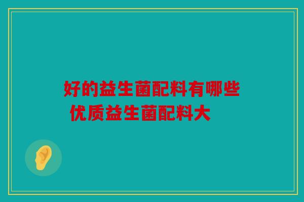 好的益生菌配料有哪些 优质益生菌配料大