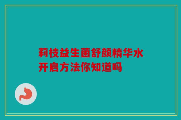 莉枝益生菌舒颜精华水开启方法你知道吗