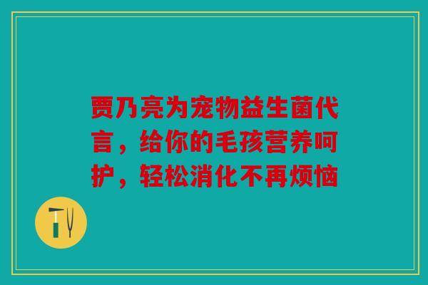 贾乃亮为宠物益生菌代言，给你的毛孩营养呵护，轻松消化不再烦恼