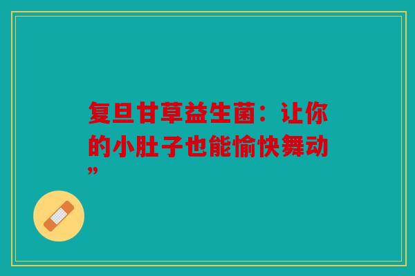 复旦甘草益生菌：让你的小肚子也能愉快舞动”