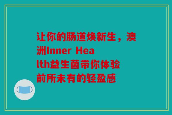 让你的肠道焕新生，澳洲Inner Health益生菌带你体验前所未有的轻盈感