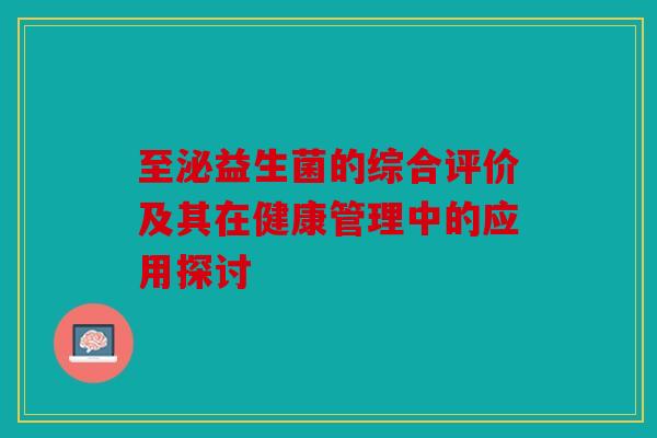 至泌益生菌的综合评价及其在健康管理中的应用探讨