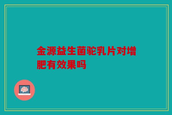 金源益生菌驼乳片对增肥有效果吗