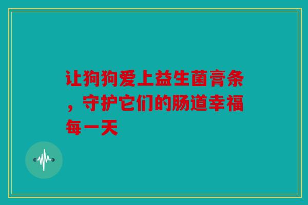 让狗狗爱上益生菌膏条，守护它们的肠道幸福每一天