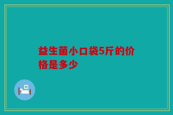 益生菌小口袋5斤的价格是多少