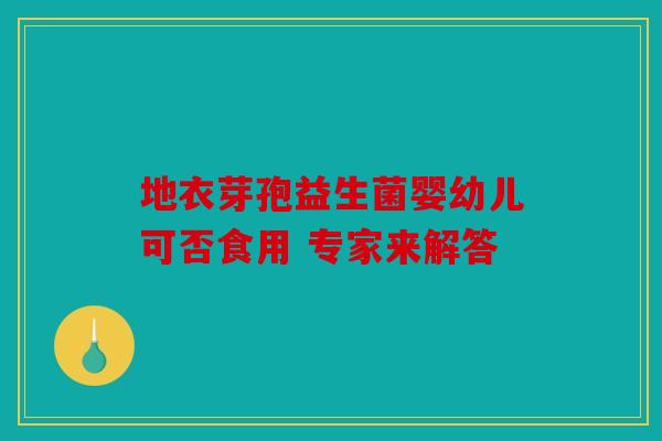 地衣芽孢益生菌婴幼儿可否食用 专家来解答