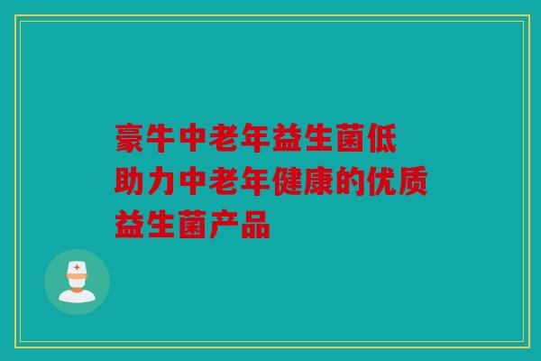 豪牛中老年益生菌低 助力中老年健康的优质益生菌产品