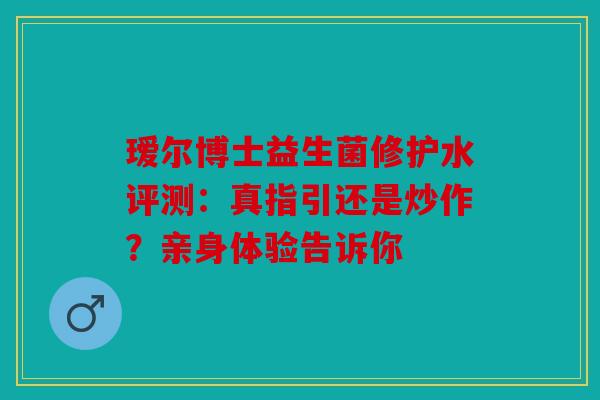 瑷尔博士益生菌修护水评测：真指引还是炒作？亲身体验告诉你