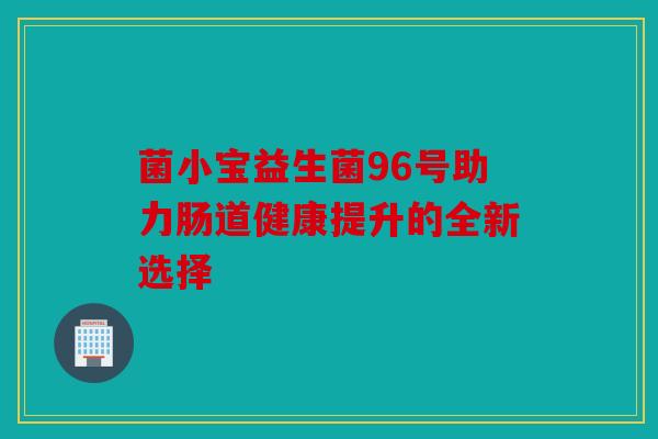菌小宝益生菌96号助力肠道健康提升的全新选择
