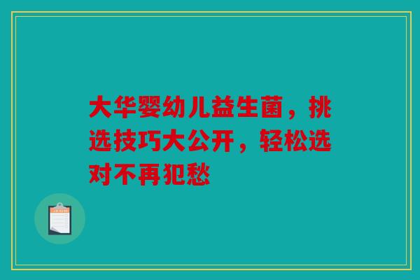 大华婴幼儿益生菌，挑选技巧大公开，轻松选对不再犯愁
